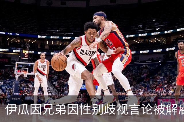 伊瓜因兄弟因性别歧视言论被解雇，俱乐部严厉处理